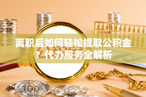 洞头离职后如何轻松提取公积金？代办服务全解析