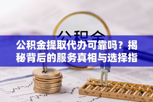洞头公积金提取代办可靠吗？揭秘背后的服务真相与选择指南