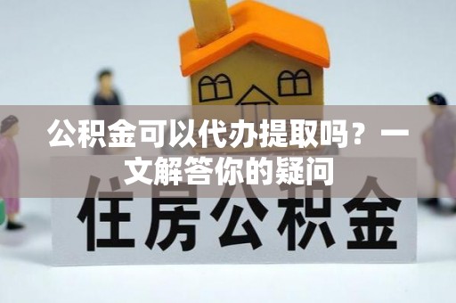 洞头公积金可以代办提取吗？一文解答你的疑问