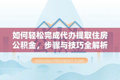 洞头如何轻松完成代办提取住房公积金，步骤与技巧全解析