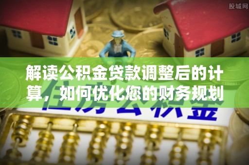 洞头解读公积金贷款调整后的计算，如何优化您的财务规划