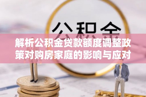 洞头解析公积金贷款额度调整政策对购房家庭的影响与应对策略