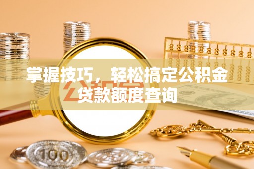 洞头掌握技巧，轻松搞定公积金贷款额度查询