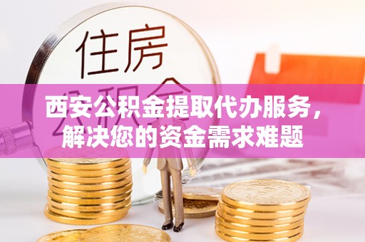 洞头西安公积金提取代办服务，解决您的资金需求难题