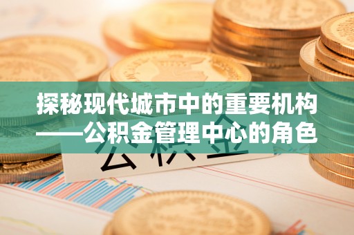 洞头探秘现代城市中的重要机构——公积金管理中心的角色与使命