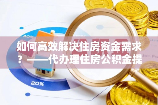 洞头如何高效解决住房资金需求？——代办理住房公积金提取服务全解析