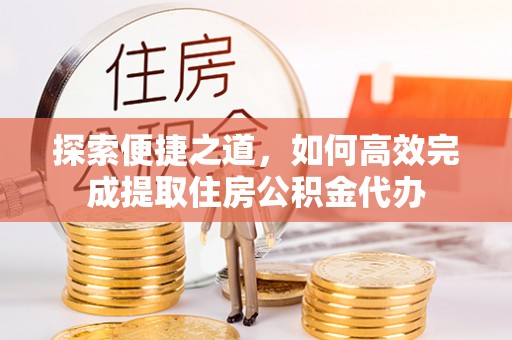 洞头探索便捷之道，如何高效完成提取住房公积金代办