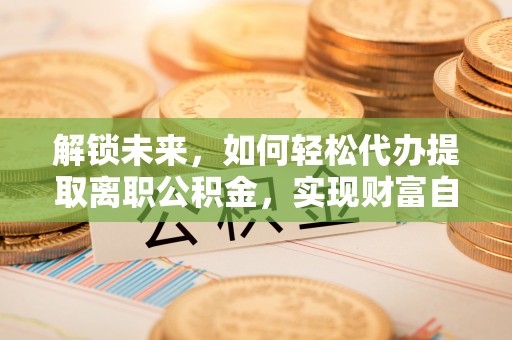 洞头解锁未来，如何轻松代办提取离职公积金，实现财富自由的第一步