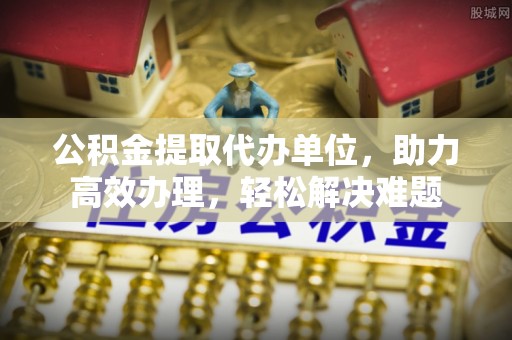 洞头公积金提取代办单位，助力高效办理，轻松解决难题