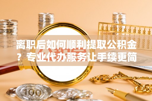 洞头离职后如何顺利提取公积金？专业代办服务让手续更简单