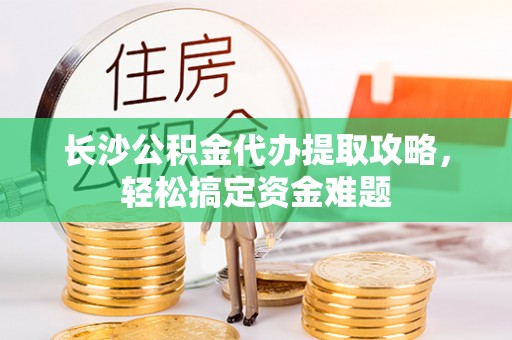 洞头长沙公积金代办提取攻略，轻松搞定资金难题