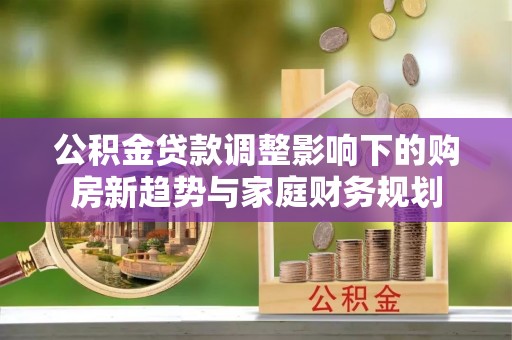 洞头公积金贷款调整影响下的购房新趋势与家庭财务规划