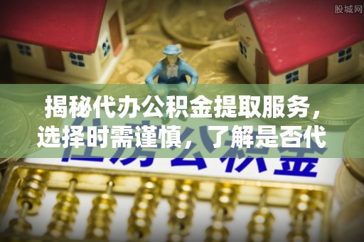 洞头揭秘代办公积金提取服务，选择时需谨慎，了解是否代办公积金提取可靠吗？