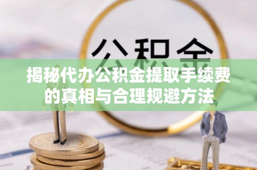 洞头揭秘代办公积金提取手续费的真相与合理规避方法