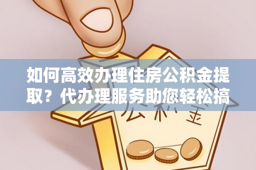 洞头如何高效办理住房公积金提取？代办理服务助您轻松搞定