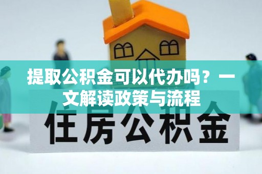 洞头提取公积金可以代办吗？一文解读政策与流程