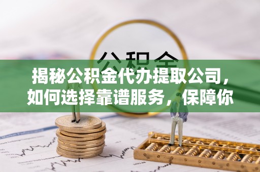洞头揭秘公积金代办提取公司，如何选择靠谱服务，保障你的资金安全