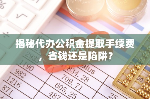 洞头揭秘代办公积金提取手续费，省钱还是陷阱？