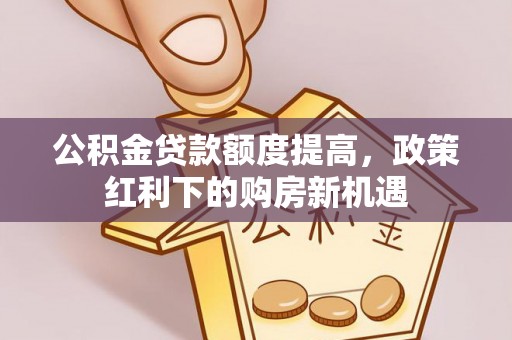 洞头公积金贷款额度提高，政策红利下的购房新机遇
