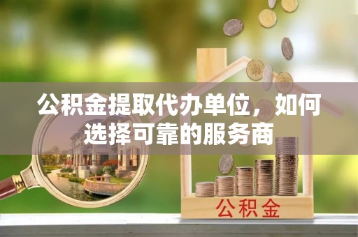 洞头公积金提取代办单位，如何选择可靠的服务商