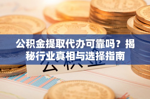 洞头公积金提取代办可靠吗？揭秘行业真相与选择指南