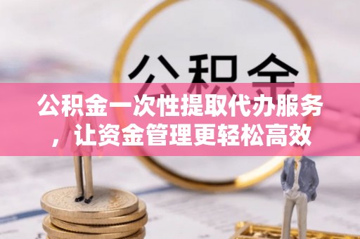 洞头公积金一次性提取代办服务，让资金管理更轻松高效