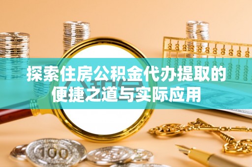 洞头探索住房公积金代办提取的便捷之道与实际应用