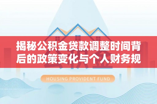 洞头揭秘公积金贷款调整时间背后的政策变化与个人财务规划