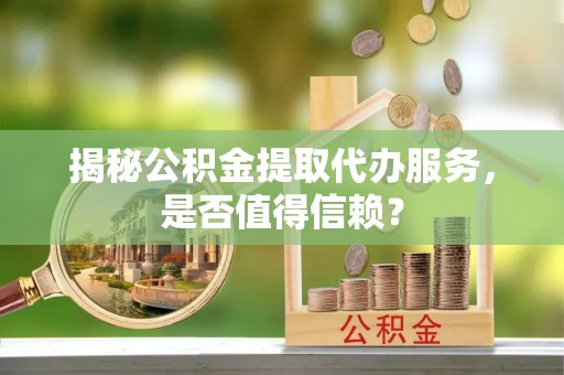 洞头揭秘公积金提取代办服务，是否值得信赖？
