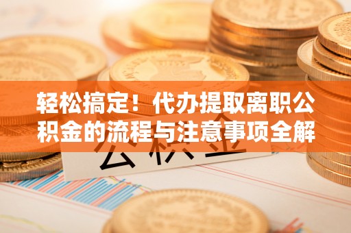 洞头轻松搞定！代办提取离职公积金的流程与注意事项全解析