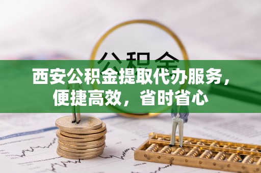 洞头西安公积金提取代办服务，便捷高效，省时省心