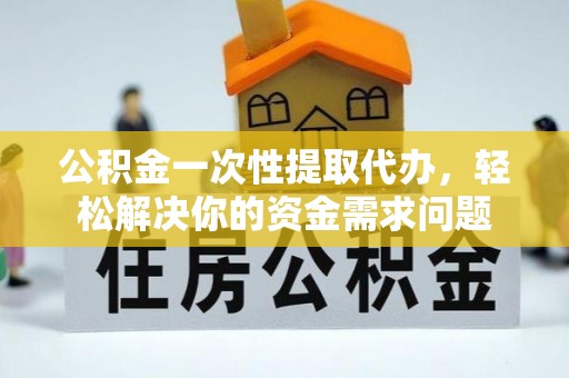 洞头公积金一次性提取代办，轻松解决你的资金需求问题