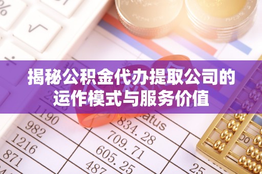 洞头揭秘公积金代办提取公司的运作模式与服务价值