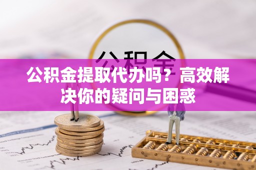 洞头公积金提取代办吗？高效解决你的疑问与困惑