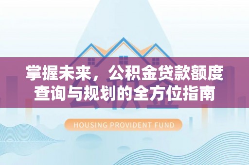 洞头掌握未来，公积金贷款额度查询与规划的全方位指南