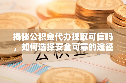 洞头揭秘公积金代办提取可信吗，如何选择安全可靠的途径