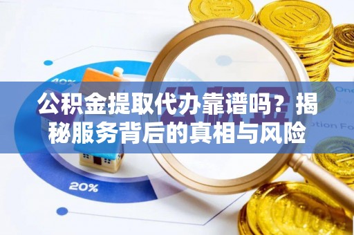 洞头公积金提取代办靠谱吗？揭秘服务背后的真相与风险