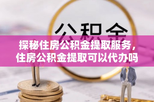 洞头探秘住房公积金提取服务，住房公积金提取可以代办吗的全方位解析