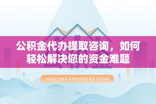 洞头公积金代办提取咨询，如何轻松解决您的资金难题