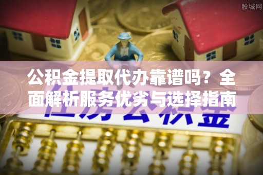 洞头公积金提取代办靠谱吗？全面解析服务优劣与选择指南