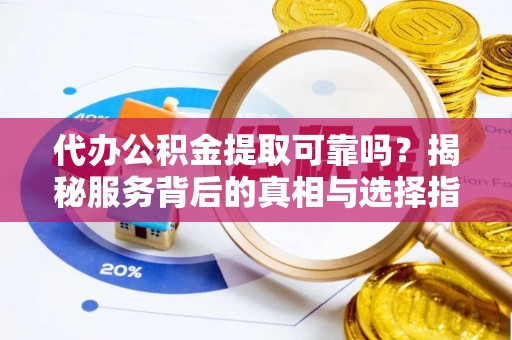 洞头代办公积金提取可靠吗？揭秘服务背后的真相与选择指南