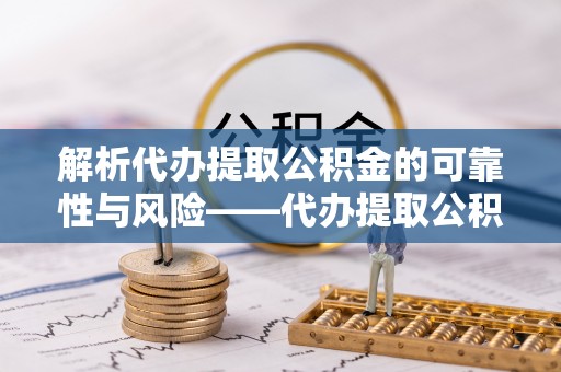 洞头解析代办提取公积金的可靠性与风险——代办提取公积金靠谱吗