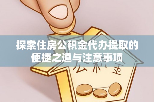 洞头探索住房公积金代办提取的便捷之道与注意事项