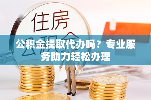 洞头公积金提取代办吗？专业服务助力轻松办理